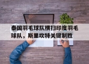 开云下载-关于泰国羽毛球队横扫印度羽毛球队，斯里坎特关键制胜的信息