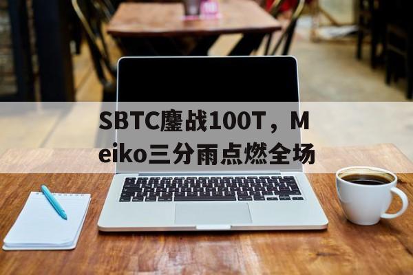关于SBTC鏖战100T，Meiko三分雨点燃全场的信息